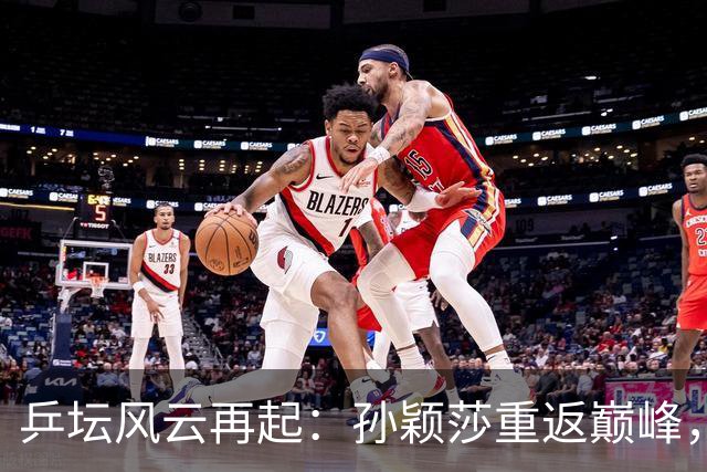 乒坛风云再起：孙颖莎重返巅峰，松岛辉空的梦幻登顶！