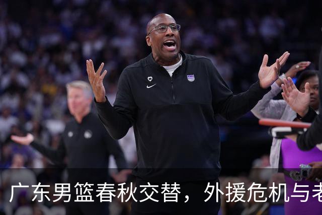 广东男篮春秋交替，外援危机与老将归来的趣味故事